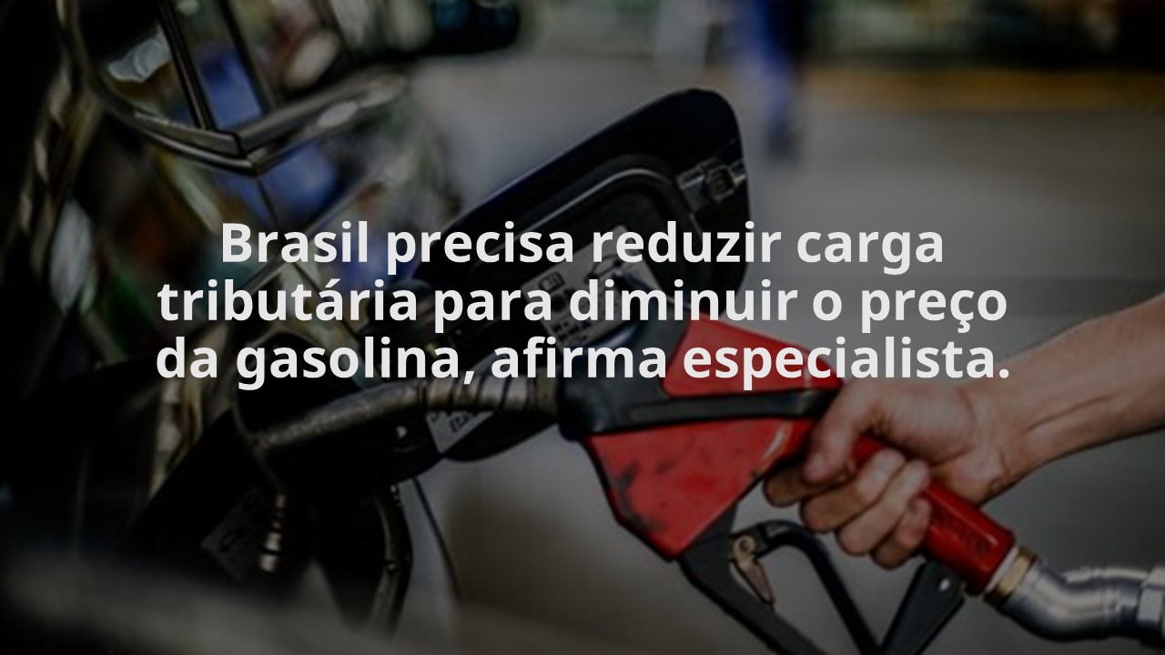 Brasil precisa reduzir carga tributária para diminuir o preço da gasolina, afirma especialista.